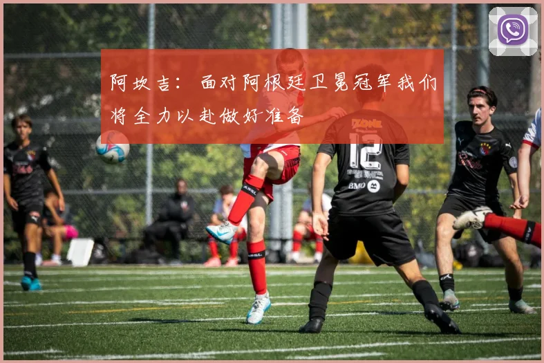 阿坎吉：面对阿根廷卫冕冠军我们将全力以赴做好准备