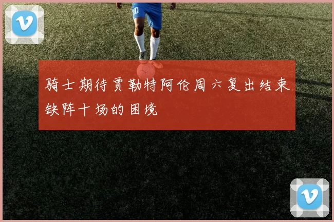 骑士期待贾勒特阿伦周六复出结束缺阵十场的困境