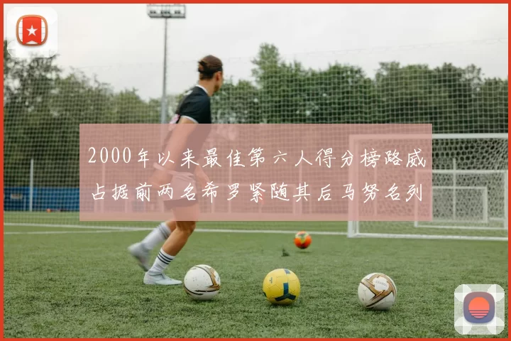 2000年以来最佳第六人得分榜路威占据前两名希罗紧随其后马努名列第五