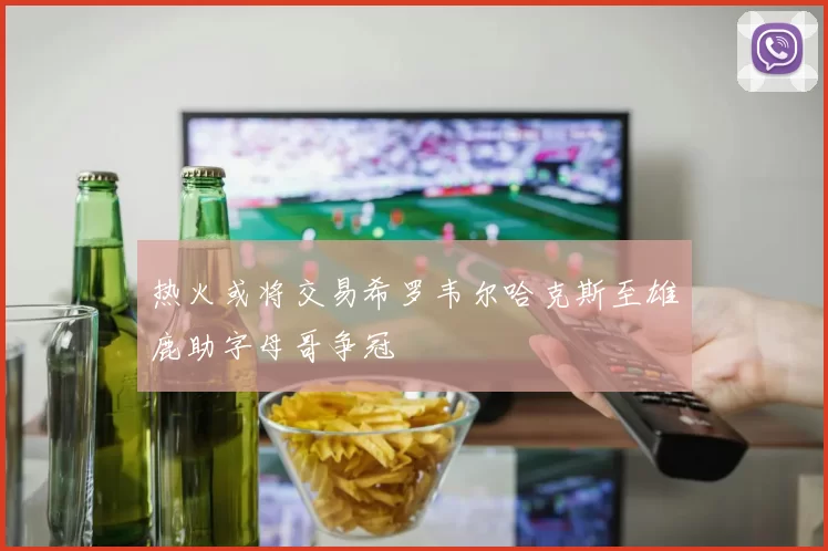 热火或将交易希罗韦尔哈克斯至雄鹿助字母哥争冠