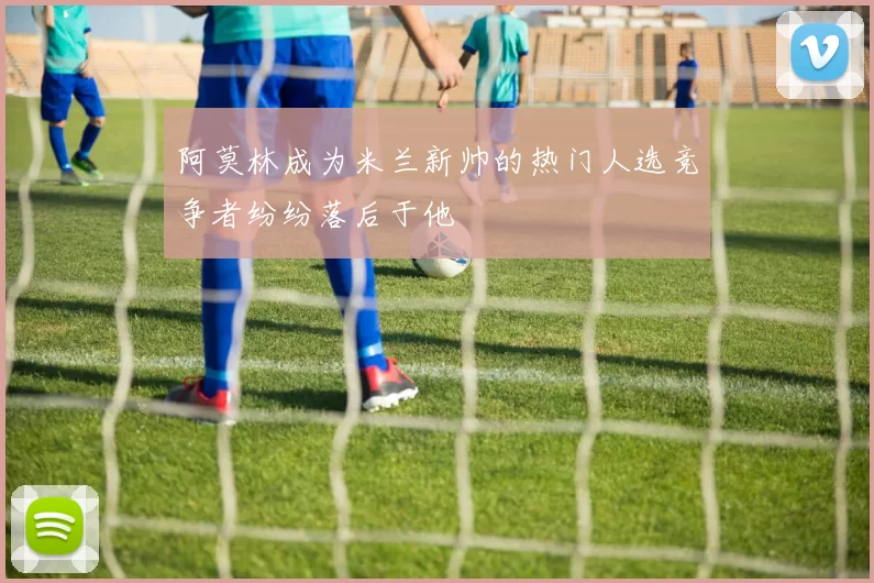 阿莫林成为米兰新帅的热门人选竞争者纷纷落后于他