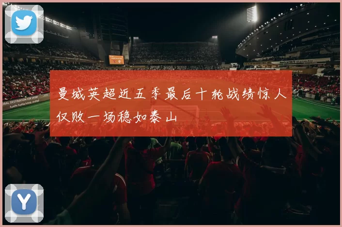 曼城英超近五季最后十轮战绩惊人仅败一场稳如泰山