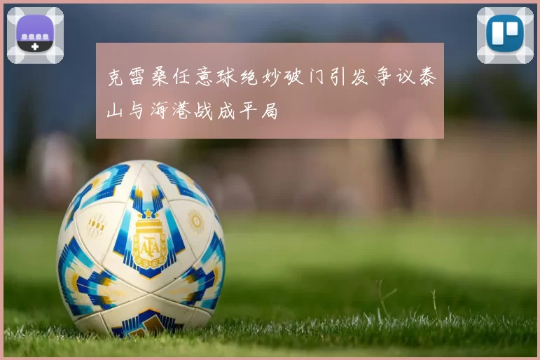 克雷桑任意球绝妙破门引发争议泰山与海港战成平局