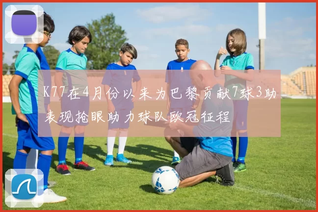 K77在4月份以来为巴黎贡献7球3助表现抢眼助力球队欧冠征程