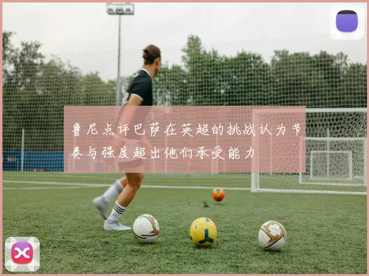 鲁尼点评巴萨在英超的挑战认为节奏与强度超出他们承受能力
