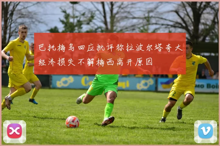 巴托梅乌回应批评称拉波尔塔夸大经济损失不解梅西离开原因