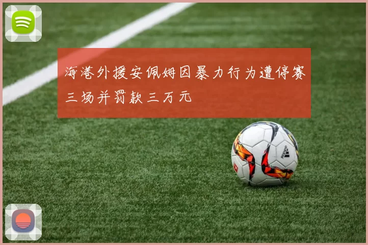 海港外援安佩姆因暴力行为遭停赛三场并罚款三万元