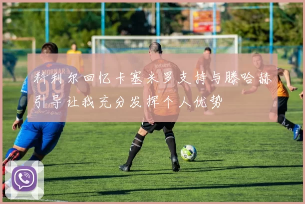 科利尔回忆卡塞米罗支持与滕哈赫引导让我充分发挥个人优势