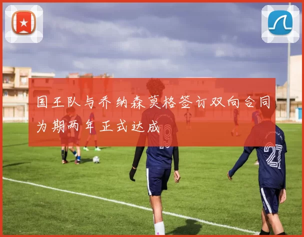 国王队与乔纳森莫格签订双向合同为期两年正式达成
