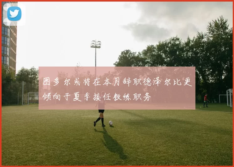 图多尔或将在本月辞职德泽尔比更倾向于夏季接任教练职务