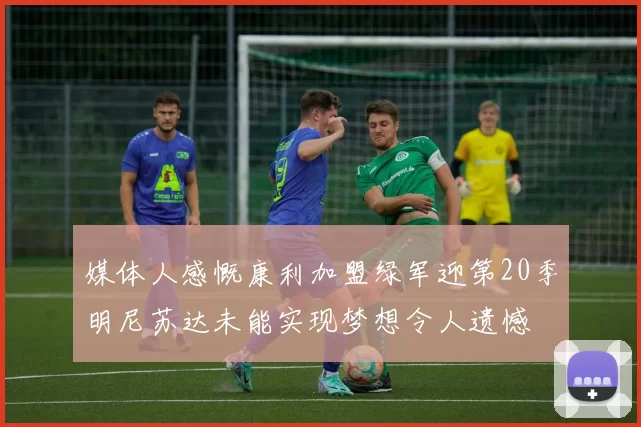 媒体人感慨康利加盟绿军迎第20季明尼苏达未能实现梦想令人遗憾