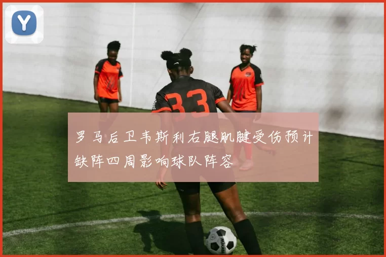 罗马后卫韦斯利右腿肌腱受伤预计缺阵四周影响球队阵容