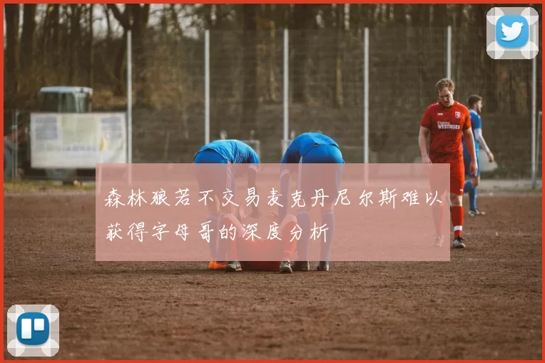 森林狼若不交易麦克丹尼尔斯难以获得字母哥的深度分析