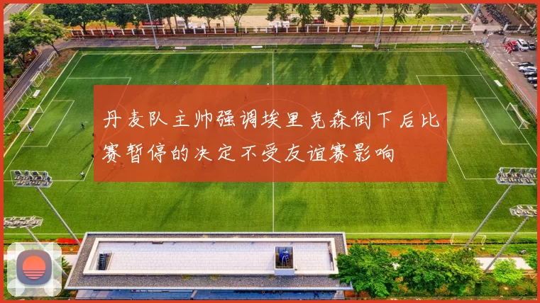丹麦队主帅强调埃里克森倒下后比赛暂停的决定不受友谊赛影响