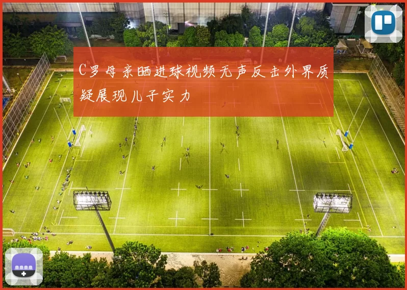 C罗母亲晒进球视频无声反击外界质疑展现儿子实力