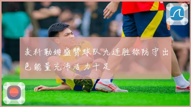 麦科勒姆盛赞球队九连胜称防守出色能量充沛活力十足
