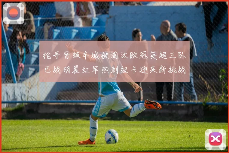 枪手晋级车城被淘汰欧冠英超三队已战明晨红军热刺纽卡迎来新挑战