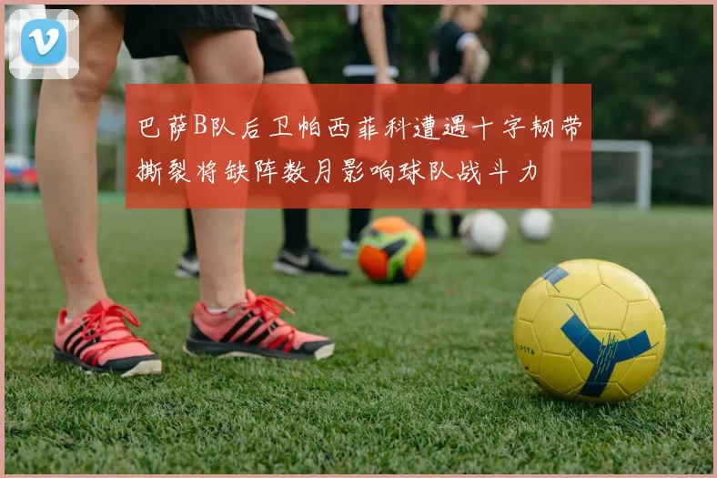 巴萨B队后卫帕西菲科遭遇十字韧带撕裂将缺阵数月影响球队战斗力