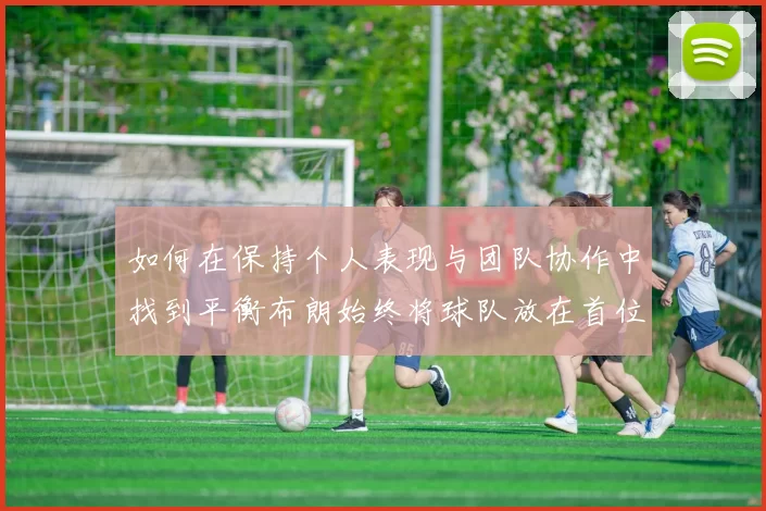 如何在保持个人表现与团队协作中找到平衡布朗始终将球队放在首位