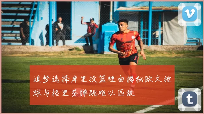 追梦选择库里投篮理由揭秘欧文控球与格里芬弹跳难以匹敌