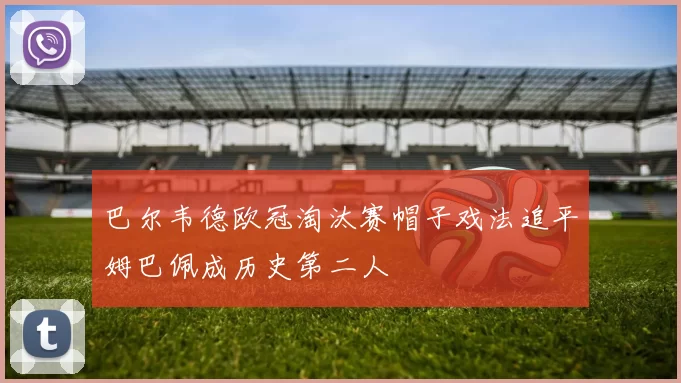 巴尔韦德欧冠淘汰赛帽子戏法追平姆巴佩成历史第二人