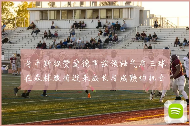 考辛斯称赞爱德华兹领袖气质三球在森林狼将迎来成长与成熟的机会