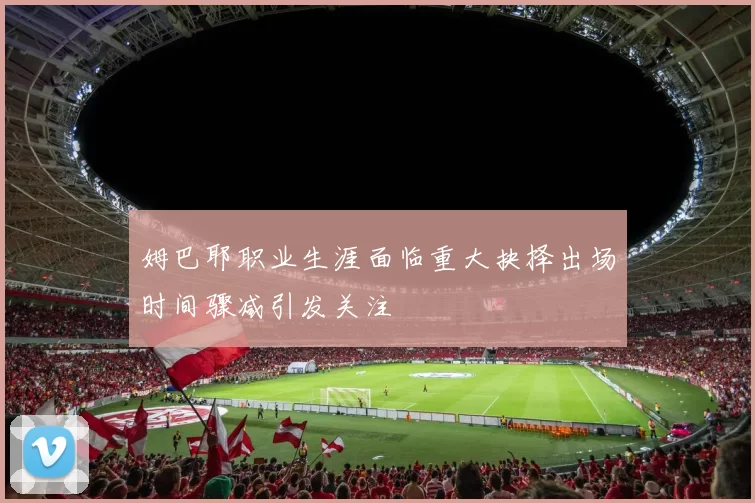 姆巴耶职业生涯面临重大抉择出场时间骤减引发关注