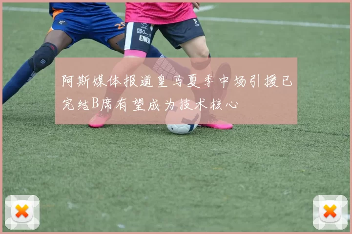 阿斯媒体报道皇马夏季中场引援已完结B席有望成为技术核心