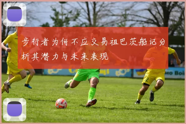 步行者为何不应交易祖巴茨船记分析其潜力与未来表现